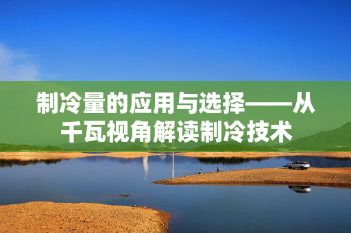 制冷量的应用与选择——从千瓦视角解读制冷技术