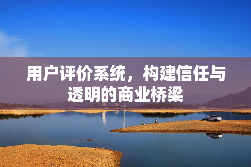 用户评价系统，构建信任与透明的商业桥梁
