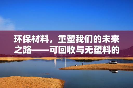 环保材料，重塑我们的未来之路——可回收与无塑料的革新探索