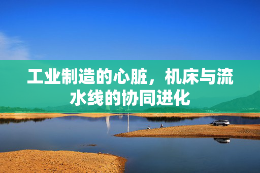 工业制造的心脏，机床与流水线的协同进化