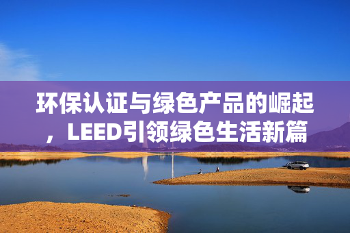 环保认证与绿色产品的崛起，LEED引领绿色生活新篇章