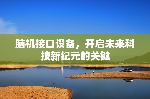 脑机接口设备，开启未来科技新纪元的关键