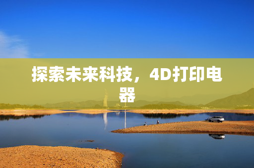 探索未来科技，4D打印电器