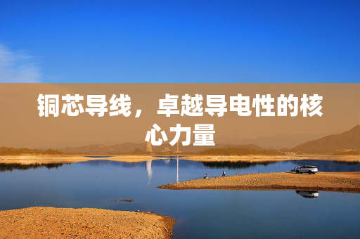 铜芯导线，卓越导电性的核心力量