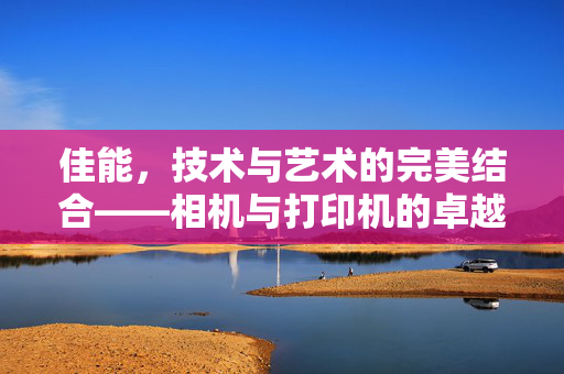 佳能，技术与艺术的完美结合——相机与打印机的卓越体验