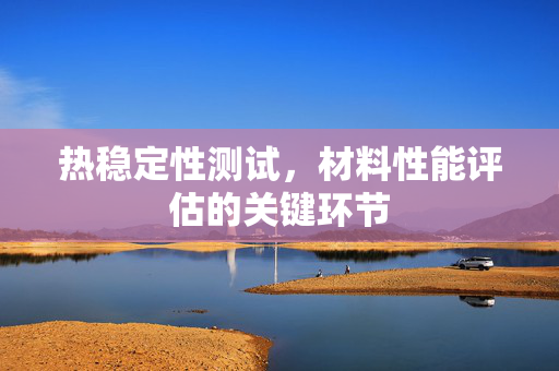 热稳定性测试，材料性能评估的关键环节