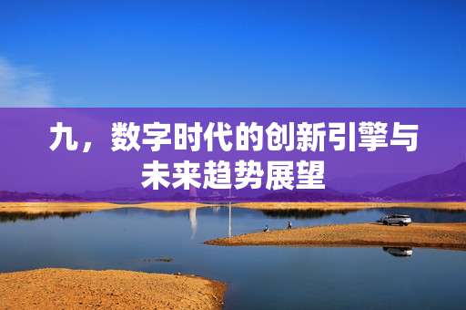 九，数字时代的创新引擎与未来趋势展望