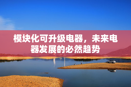 模块化可升级电器，未来电器发展的必然趋势