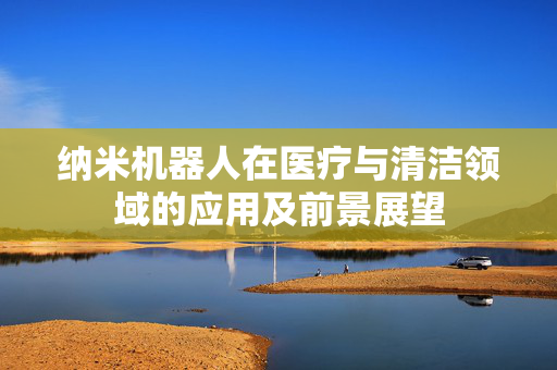 纳米机器人在医疗与清洁领域的应用及前景展望