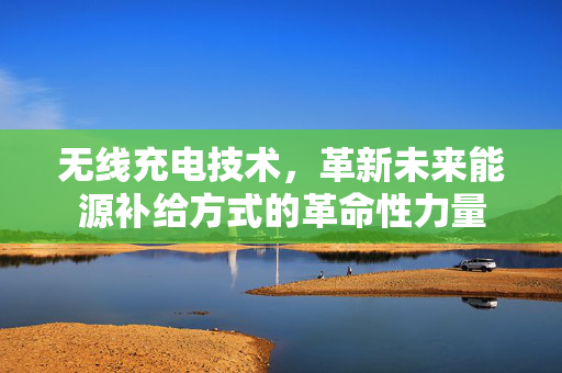 无线充电技术，革新未来能源补给方式的革命性力量