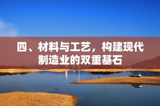 四、材料与工艺，构建现代制造业的双重基石