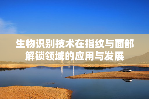 生物识别技术在指纹与面部解锁领域的应用与发展