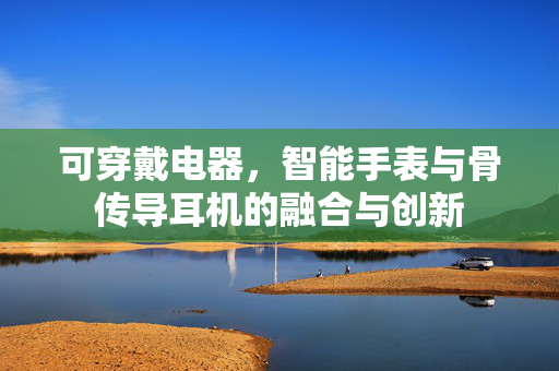 可穿戴电器，智能手表与骨传导耳机的融合与创新