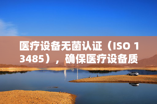 医疗设备无菌认证（ISO 13485），确保医疗设备质量与安全的生命线