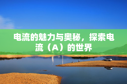 电流的魅力与奥秘，探索电流（A）的世界
