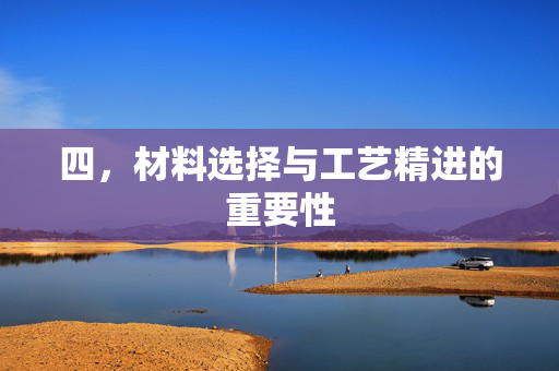 四，材料选择与工艺精进的重要性