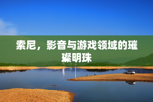 索尼，影音与游戏领域的璀璨明珠