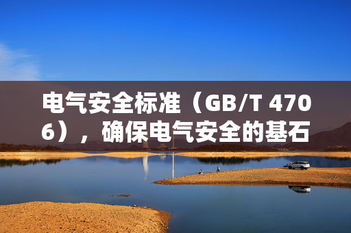 电气安全标准（GB/T 4706），确保电气安全的基石