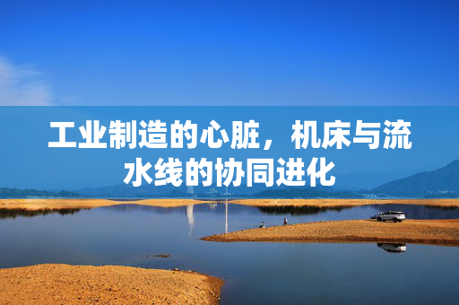 工业制造的心脏，机床与流水线的协同进化