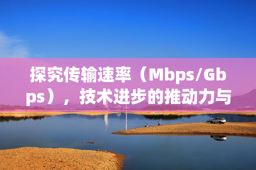 探究传输速率（Mbps/Gbps），技术进步的推动力与未来展望