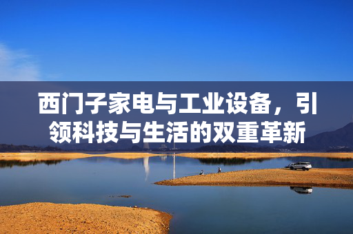 西门子家电与工业设备，引领科技与生活的双重革新