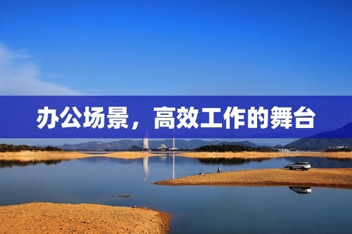 办公场景，高效工作的舞台