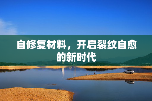 自修复材料，开启裂纹自愈的新时代