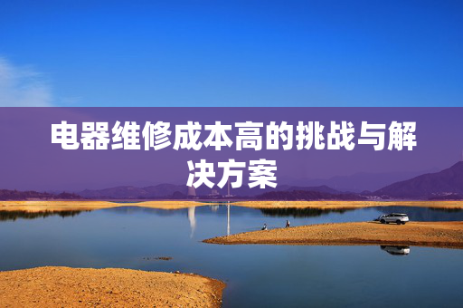 电器维修成本高的挑战与解决方案