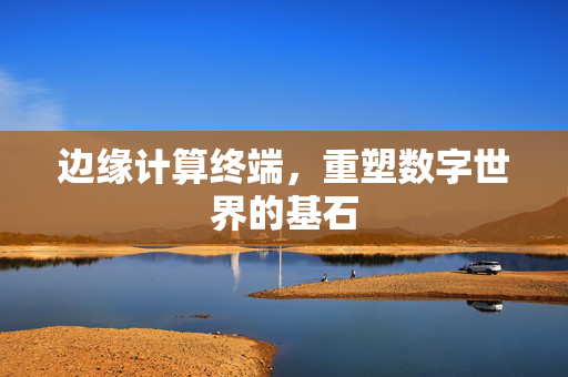 边缘计算终端，重塑数字世界的基石