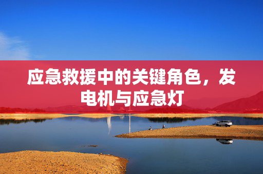 应急救援中的关键角色，发电机与应急灯