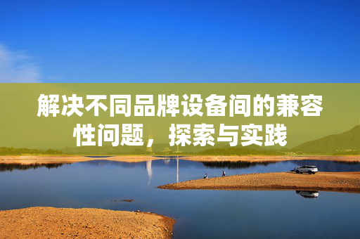 解决不同品牌设备间的兼容性问题，探索与实践