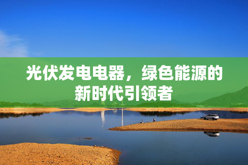 光伏发电电器，绿色能源的新时代引领者