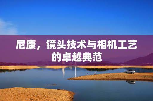 尼康，镜头技术与相机工艺的卓越典范