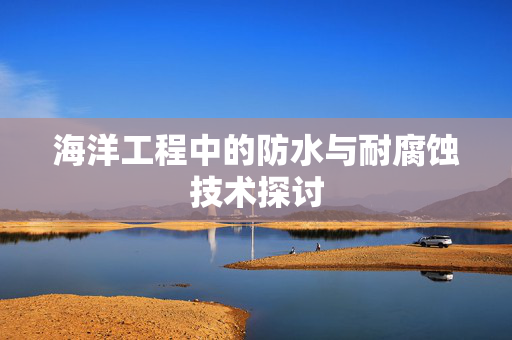 海洋工程中的防水与耐腐蚀技术探讨