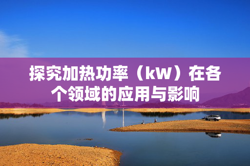 探究加热功率（kW）在各个领域的应用与影响