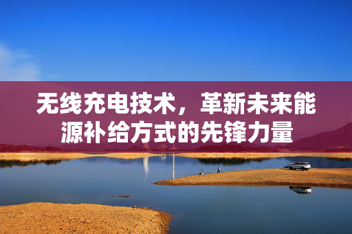 无线充电技术，革新未来能源补给方式的先锋力量