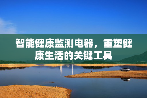 智能健康监测电器，重塑健康生活的关键工具