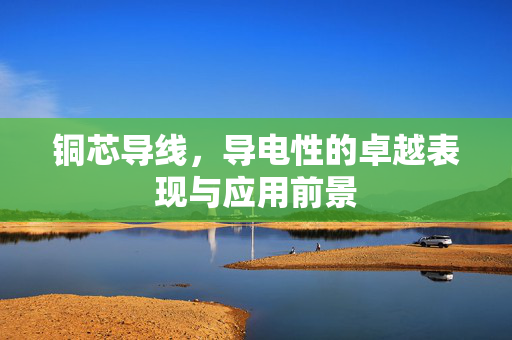 铜芯导线，导电性的卓越表现与应用前景