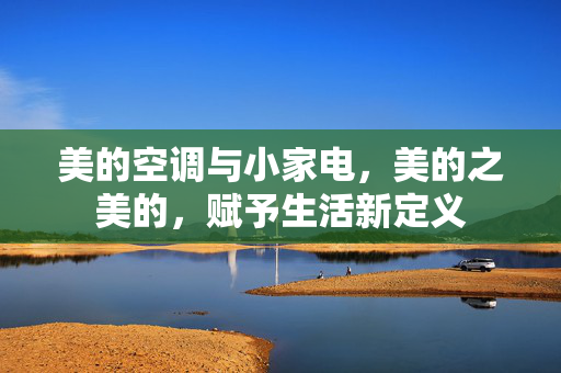 美的空调与小家电，美的之美的，赋予生活新定义