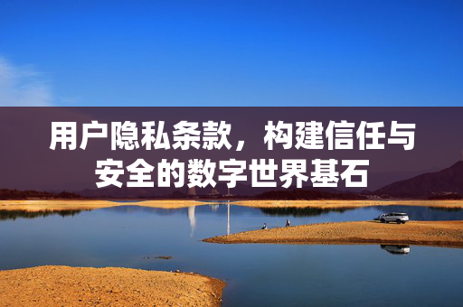 用户隐私条款，构建信任与安全的数字世界基石