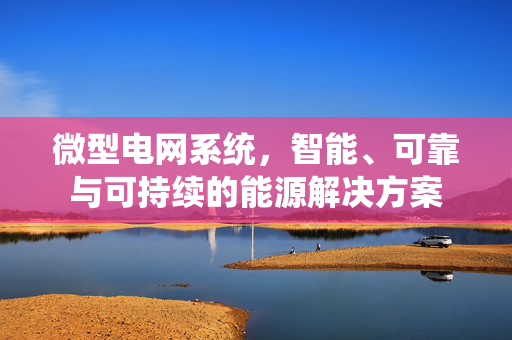 微型电网系统，智能、可靠与可持续的能源解决方案