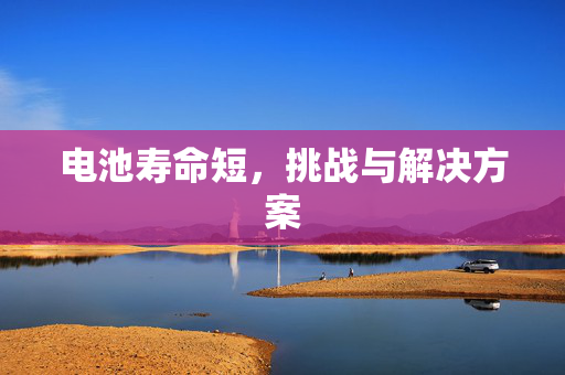 电池寿命短，挑战与解决方案