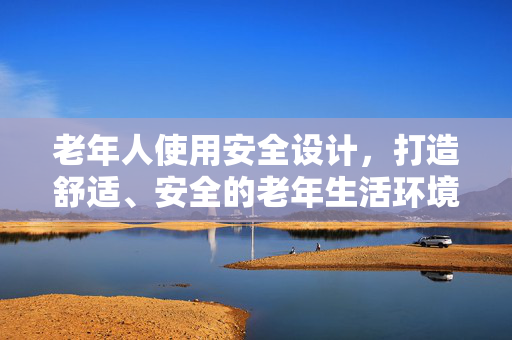 老年人使用安全设计，打造舒适、安全的老年生活环境