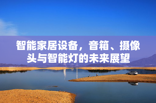 智能家居设备，音箱、摄像头与智能灯的未来展望