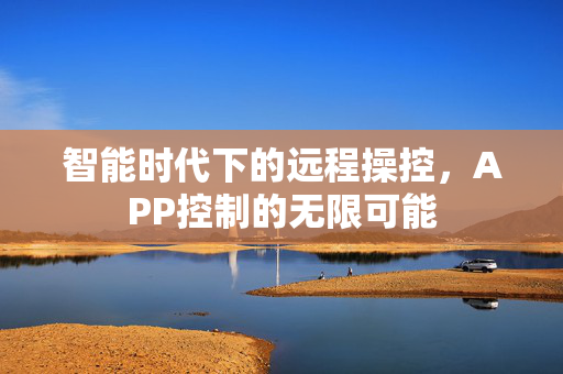 智能时代下的远程操控，APP控制的无限可能