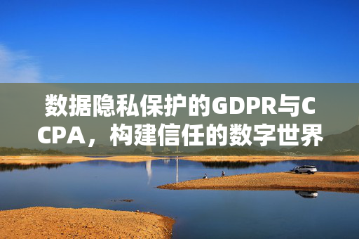 数据隐私保护的GDPR与CCPA，构建信任的数字世界