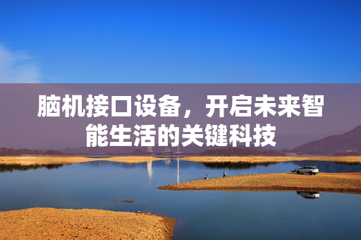 脑机接口设备，开启未来智能生活的关键科技