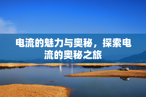 电流的魅力与奥秘，探索电流的奥秘之旅