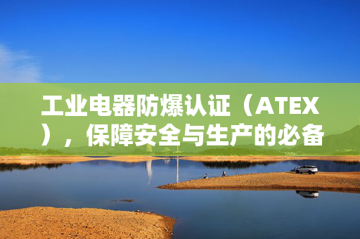工业电器防爆认证（ATEX），保障安全与生产的必备要素