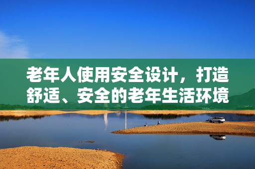 老年人使用安全设计，打造舒适、安全的老年生活环境